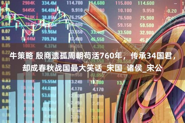 牛策略 殷商遗孤周朝苟活760年，传承34国君，却成春秋战国最大笑话_宋国_诸侯_宋公