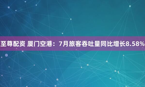 至尊配资 厦门空港：7月旅客吞吐量同比增长8.58%